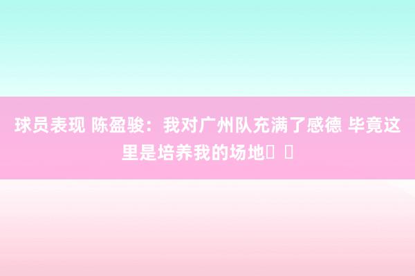 球员表现 陈盈骏：我对广州队充满了感德 毕竟这里是培养我的场地❤️