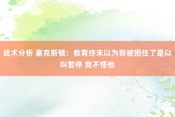 战术分析 塞克斯顿：教育终末以为我被困住了是以叫暂停 我不怪他