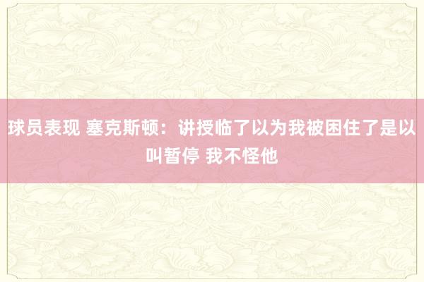 球员表现 塞克斯顿：讲授临了以为我被困住了是以叫暂停 我不怪他