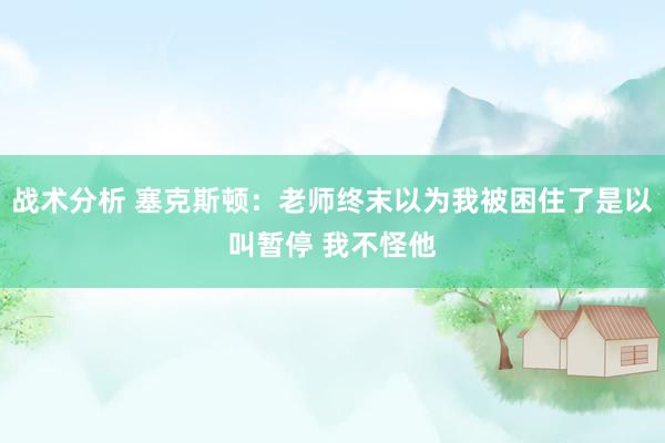 战术分析 塞克斯顿：老师终末以为我被困住了是以叫暂停 我不怪他