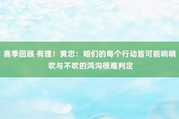 赛季回顾 有理！黄忠：咱们的每个行动皆可能响哨 吹与不吹的鸿沟很难判定