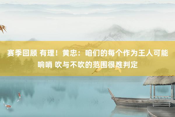 赛季回顾 有理！黄忠：咱们的每个作为王人可能响哨 吹与不吹的范围很难判定