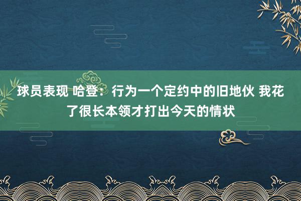 球员表现 哈登：行为一个定约中的旧地伙 我花了很长本领才打出今天的情状