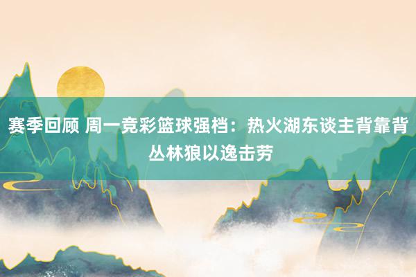 赛季回顾 周一竞彩篮球强档：热火湖东谈主背靠背 丛林狼以逸击劳