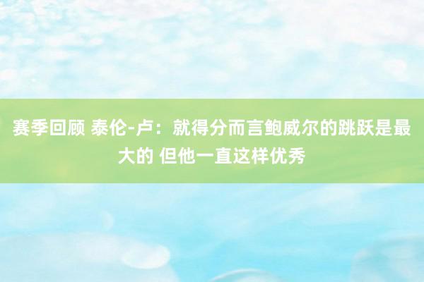 赛季回顾 泰伦-卢：就得分而言鲍威尔的跳跃是最大的 但他一直这样优秀