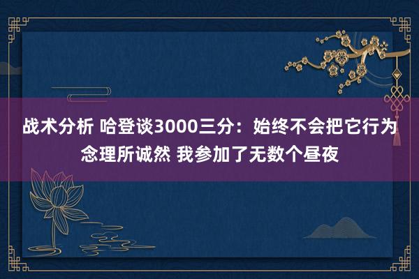 战术分析 哈登谈3000三分：始终不会把它行为念理所诚然 我参加了无数个昼夜