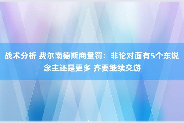 战术分析 费尔南德斯商量罚：非论对面有5个东说念主还是更多 齐要继续交游