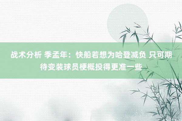 战术分析 季孟年：快船若想为哈登减负 只可期待变装球员梗概投得更准一些