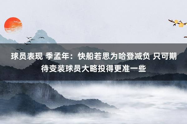 球员表现 季孟年：快船若思为哈登减负 只可期待变装球员大略投得更准一些