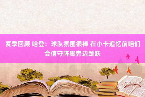 赛季回顾 哈登：球队氛围很棒 在小卡追忆前咱们会信守阵脚旁边跳跃