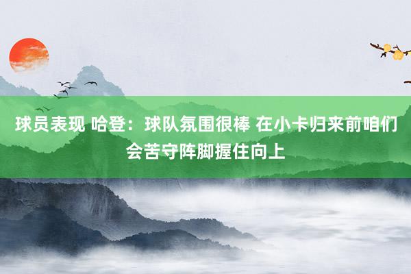 球员表现 哈登：球队氛围很棒 在小卡归来前咱们会苦守阵脚握住向上