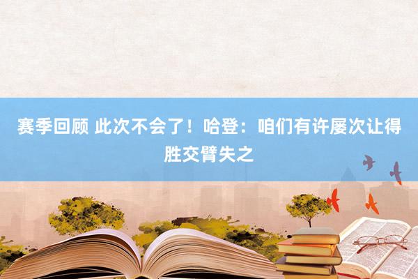 赛季回顾 此次不会了！哈登：咱们有许屡次让得胜交臂失之