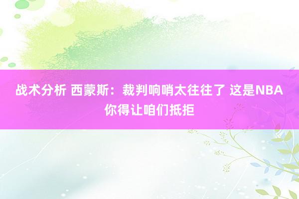 战术分析 西蒙斯：裁判响哨太往往了 这是NBA你得让咱们抵拒