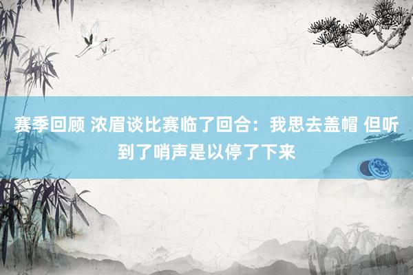 赛季回顾 浓眉谈比赛临了回合：我思去盖帽 但听到了哨声是以停了下来