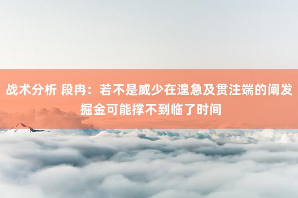 战术分析 段冉：若不是威少在遑急及贯注端的阐发 掘金可能撑不到临了时间