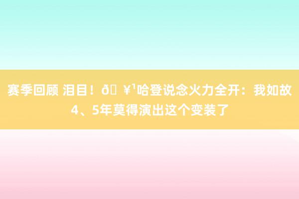 赛季回顾 泪目！🥹哈登说念火力全开：我如故4、5年莫得演出这个变装了