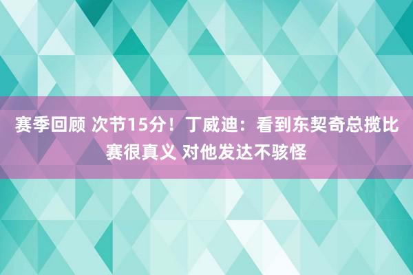 赛季回顾 次节15分！丁威迪：看到东契奇总揽比赛很真义 对他发达不骇怪