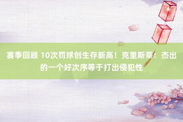 赛季回顾 10次罚球创生存新高！克里斯蒂：杰出的一个好次序等于打出侵犯性