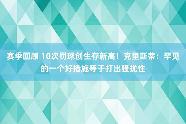 赛季回顾 10次罚球创生存新高！克里斯蒂：罕见的一个好措施等于打出骚扰性