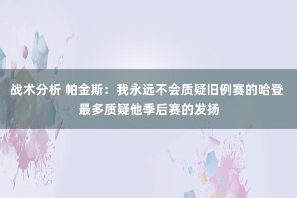 战术分析 帕金斯：我永远不会质疑旧例赛的哈登 最多质疑他季后赛的发扬