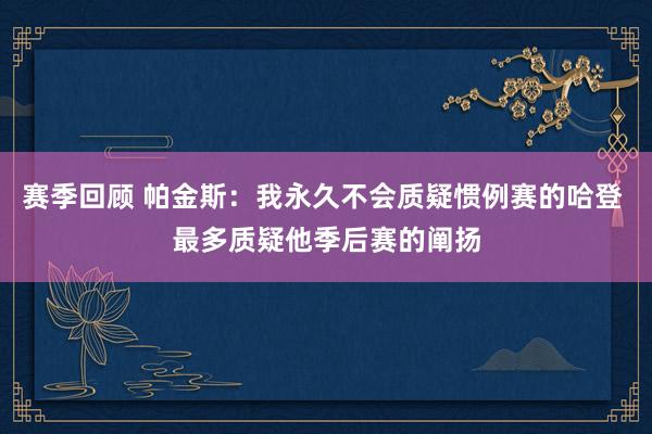 赛季回顾 帕金斯：我永久不会质疑惯例赛的哈登 最多质疑他季后赛的阐扬