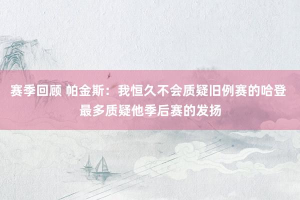 赛季回顾 帕金斯：我恒久不会质疑旧例赛的哈登 最多质疑他季后赛的发扬