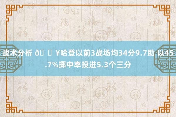 战术分析 🔥哈登以前3战场均34分9.7助 以45.7%掷中率投进5.3个三分