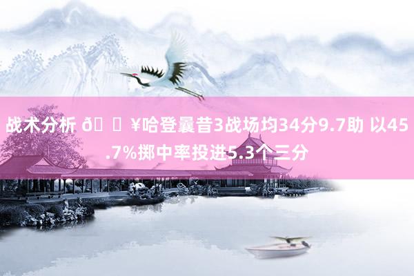 战术分析 🔥哈登曩昔3战场均34分9.7助 以45.7%掷中率投进5.3个三分