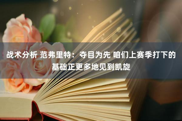 战术分析 范弗里特：夺目为先 咱们上赛季打下的基础正更多地见到凯旋