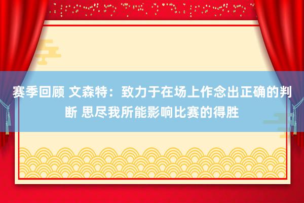 赛季回顾 文森特：致力于在场上作念出正确的判断 思尽我所能影响比赛的得胜