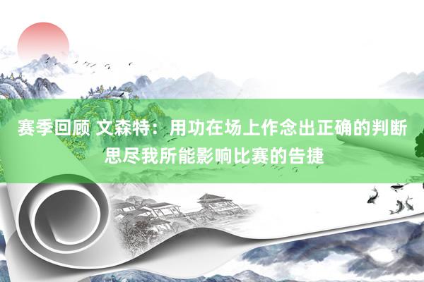 赛季回顾 文森特：用功在场上作念出正确的判断 思尽我所能影响比赛的告捷