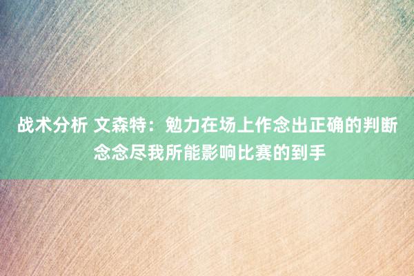 战术分析 文森特：勉力在场上作念出正确的判断 念念尽我所能影响比赛的到手