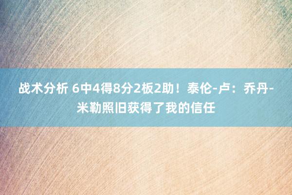 战术分析 6中4得8分2板2助！泰伦-卢：乔丹-米勒照旧获得了我的信任