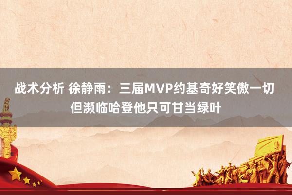 战术分析 徐静雨：三届MVP约基奇好笑傲一切 但濒临哈登他只可甘当绿叶