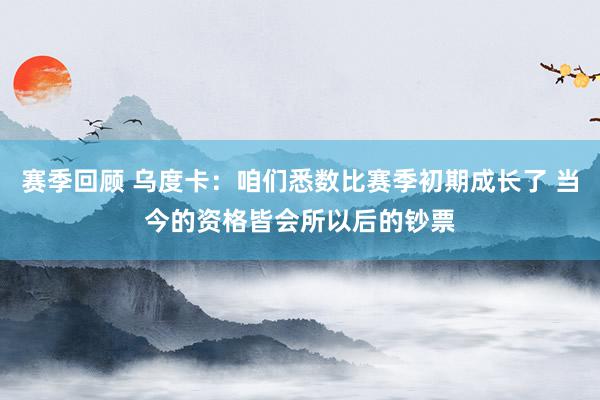 赛季回顾 乌度卡：咱们悉数比赛季初期成长了 当今的资格皆会所以后的钞票