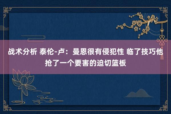 战术分析 泰伦-卢：曼恩很有侵犯性 临了技巧他抢了一个要害的迫切篮板