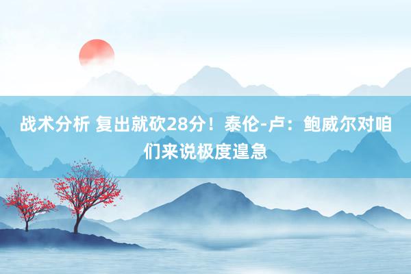 战术分析 复出就砍28分！泰伦-卢：鲍威尔对咱们来说极度遑急