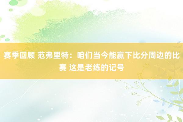 赛季回顾 范弗里特：咱们当今能赢下比分周边的比赛 这是老练的记号