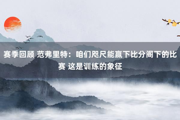 赛季回顾 范弗里特：咱们咫尺能赢下比分阁下的比赛 这是训练的象征