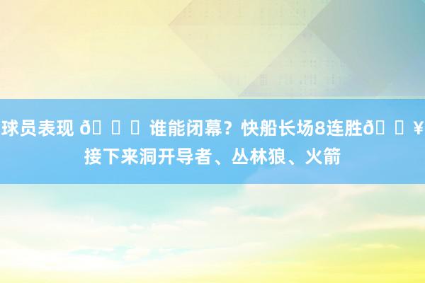 球员表现 😉谁能闭幕？快船长场8连胜🔥接下来洞开导者、丛林狼、火箭