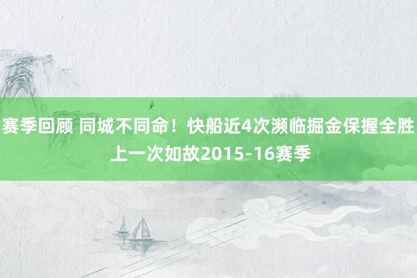 赛季回顾 同城不同命！快船近4次濒临掘金保握全胜 上一次如故2015-16赛季