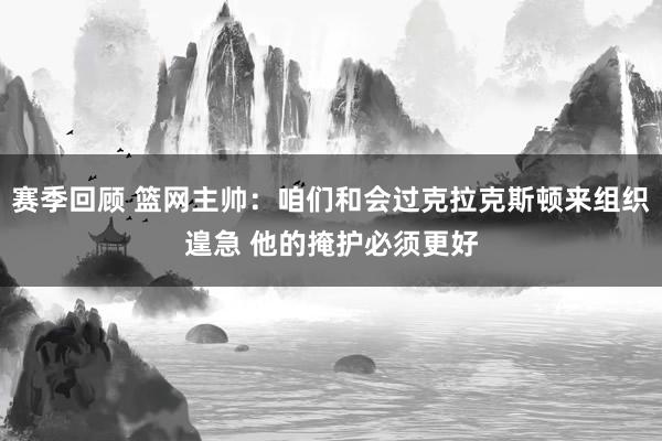 赛季回顾 篮网主帅：咱们和会过克拉克斯顿来组织遑急 他的掩护必须更好