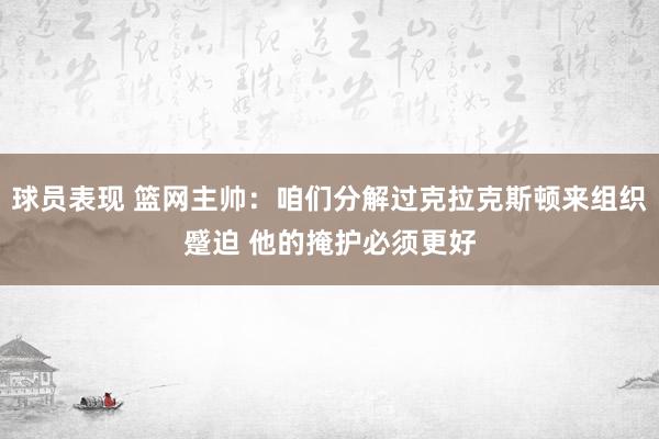 球员表现 篮网主帅：咱们分解过克拉克斯顿来组织蹙迫 他的掩护必须更好