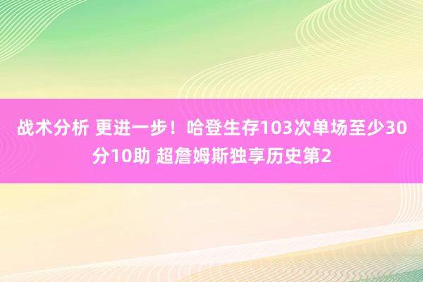 战术分析 更进一步！哈登生存103次单场至少30分10助 超詹姆斯独享历史第2