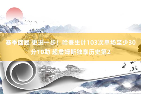 赛季回顾 更进一步！哈登生计103次单场至少30分10助 超詹姆斯独享历史第2