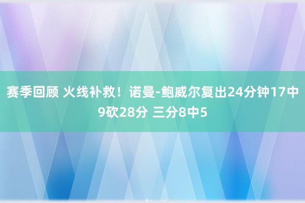 赛季回顾 火线补救！诺曼-鲍威尔复出24分钟17中9砍28分 三分8中5