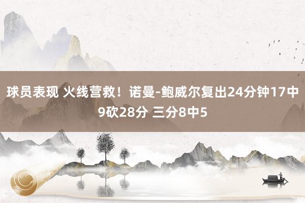 球员表现 火线营救！诺曼-鲍威尔复出24分钟17中9砍28分 三分8中5