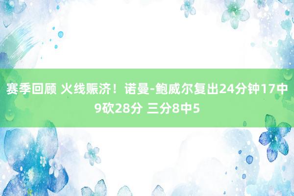 赛季回顾 火线赈济！诺曼-鲍威尔复出24分钟17中9砍28分 三分8中5