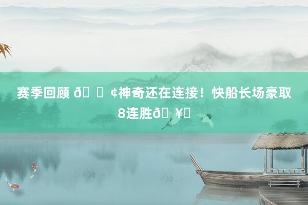 赛季回顾 🚢神奇还在连接！快船长场豪取8连胜🥏