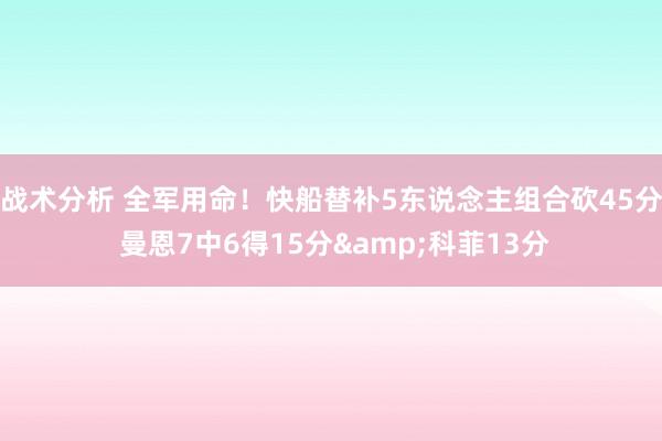 战术分析 全军用命！快船替补5东说念主组合砍45分 曼恩7中6得15分&科菲13分